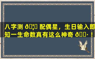 八字测 🦄 配偶星，生日输入即知一生命数真有这么神奇 🕷 ！